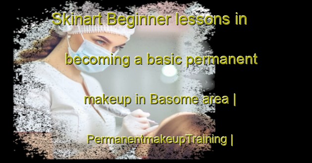 Skinart Beginner lessons in becoming a basic permanent makeup in Basome area | PermanentmakeupTraining | PermanentmakeupClasses | SkinartTraining-Liberia